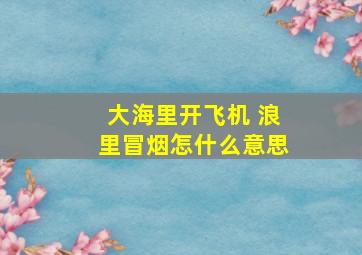 大海里开飞机 浪里冒烟怎什么意思